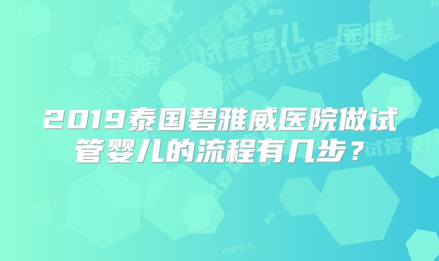 2019泰国碧雅威医院做试管婴儿的流程有几步？