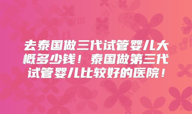 去泰国做三代试管婴儿大概多少钱！泰国做第三代试管婴儿比较好的医院！
