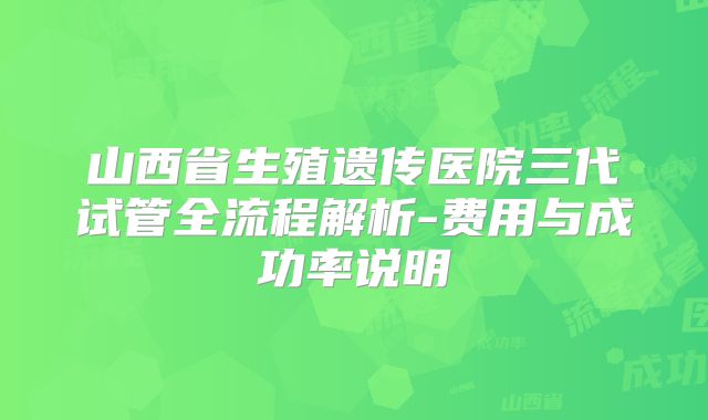 山西省生殖遗传医院三代试管全流程解析-费用与成功率说明