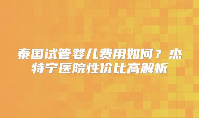 泰国试管婴儿费用如何？杰特宁医院性价比高解析
