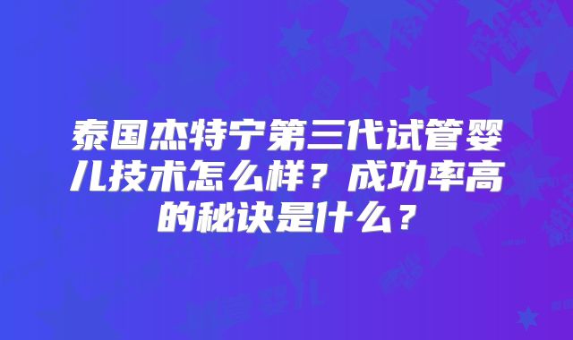 泰国杰特宁第三代试管婴儿技术怎么样?成功率高的秘诀是什么?