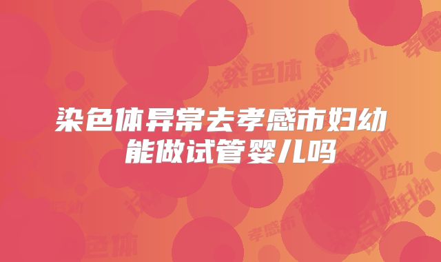 染色体异常去孝感市妇幼 能做试管婴儿吗