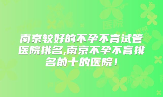 南京较好的不孕不育试管医院排名,南京不孕不育排名前十的医院！
