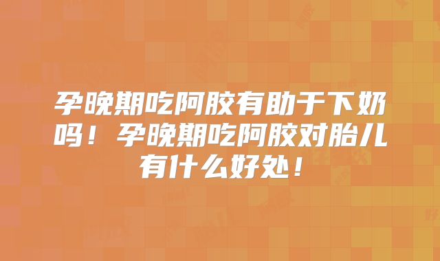 孕晚期吃阿胶有助于下奶吗！孕晚期吃阿胶对胎儿有什么好处！