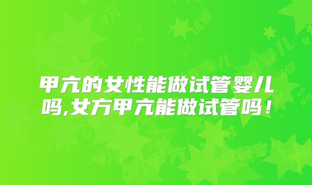 甲亢的女性能做试管婴儿吗,女方甲亢能做试管吗！