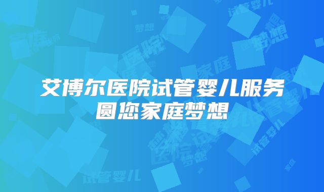 艾博尔医院试管婴儿服务圆您家庭梦想