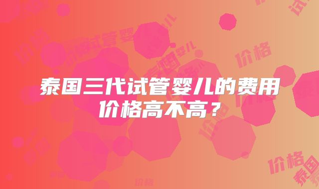 泰国三代试管婴儿的费用价格高不高？