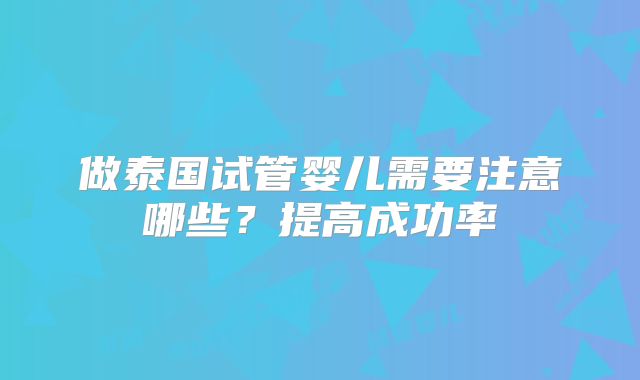 做泰国试管婴儿需要注意哪些?提高成功率