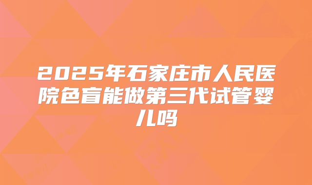 2025年石家庄市人民医院色盲能做第三代试管婴儿吗