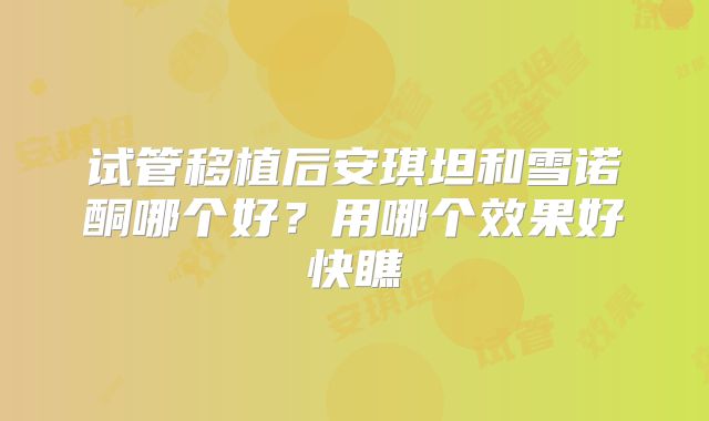 试管移植后安琪坦和雪诺酮哪个好？用哪个效果好快瞧