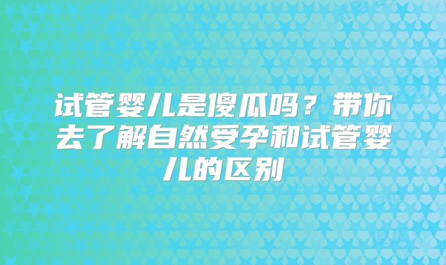 试管婴儿是傻瓜吗？带你去了解自然受孕和试管婴儿的区别