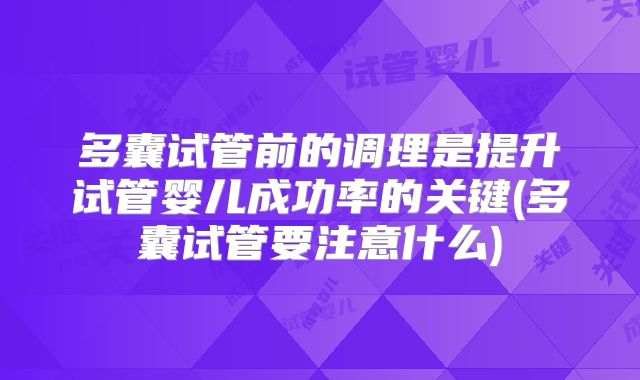 多囊试管前的调理是提升试管婴儿成功率的关键(多囊试管要注意什么)