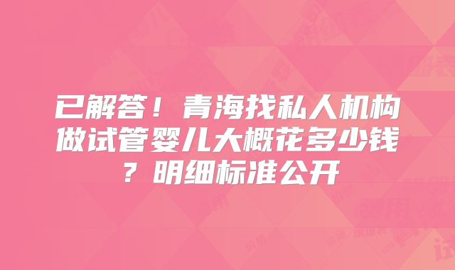已解答!青海找私人机构做试管婴儿大概花多少钱?明细标准公开