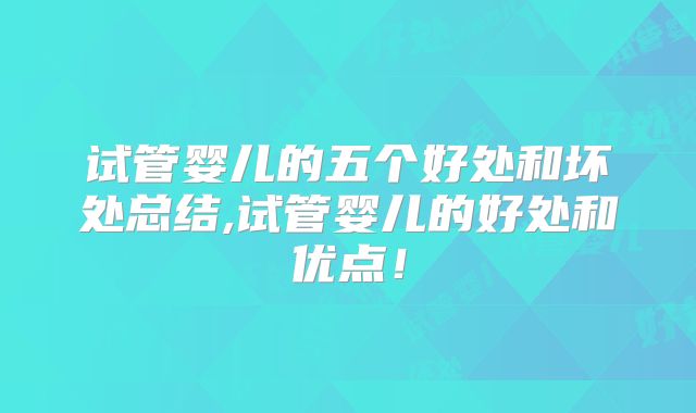 试管婴儿的五个好处和坏处总结,试管婴儿的好处和优点！