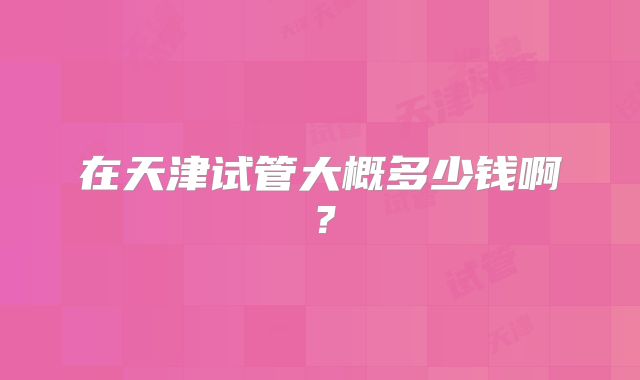 在天津试管大概多少钱啊?