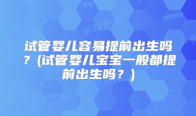 试管婴儿容易提前出生吗？(试管婴儿宝宝一般都提前出生吗？)