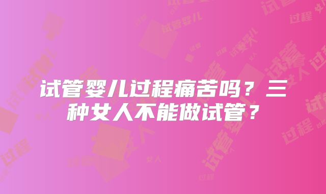 试管婴儿过程痛苦吗？三种女人不能做试管？