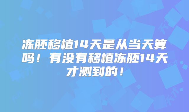 冻胚移植14天是从当天算吗！有没有移植冻胚14天才测到的！