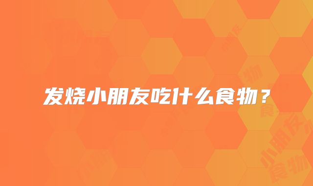 发烧小朋友吃什么食物?