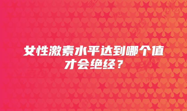 女性激素水平达到哪个值才会绝经？