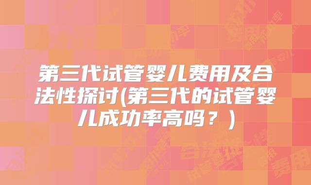 第三代试管婴儿费用及合法性探讨(第三代的试管婴儿成功率高吗？)