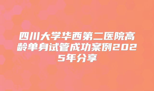四川大学华西第二医院高龄单身试管成功案例2025年分享