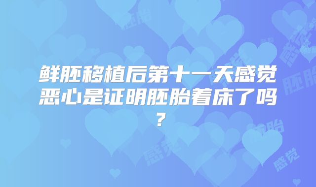 鲜胚移植后第十一天感觉恶心是证明胚胎着床了吗?