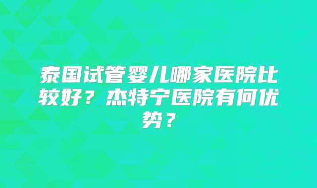 泰国试管婴儿哪家医院比较好？杰特宁医院有何优势？