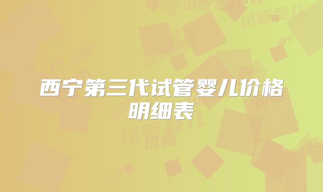 西宁第三代试管婴儿价格明细表