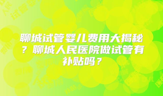 聊城试管婴儿费用大揭秘？聊城人民医院做试管有补贴吗？