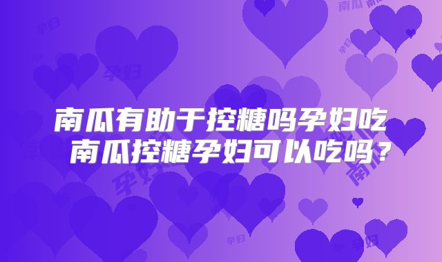 南瓜有助于控糖吗孕妇吃 南瓜控糖孕妇可以吃吗?