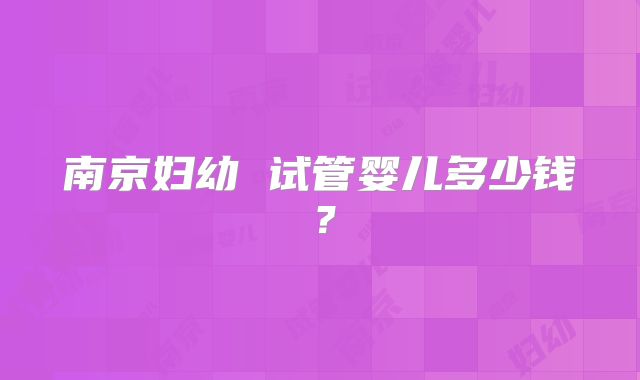 南京妇幼 试管婴儿多少钱?