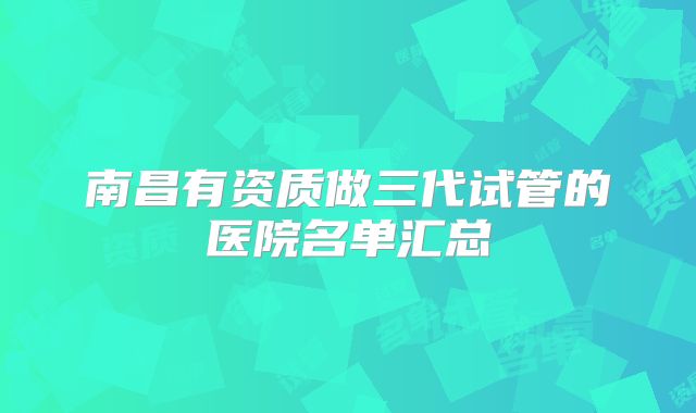 南昌有资质做三代试管的医院名单汇总