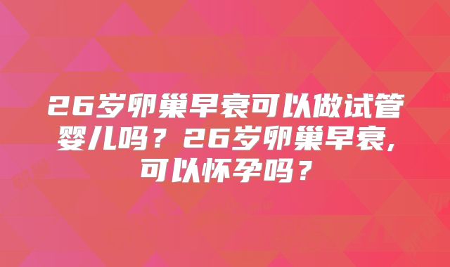 26岁卵巢早衰可以做试管婴儿吗？26岁卵巢早衰,可以怀孕吗？