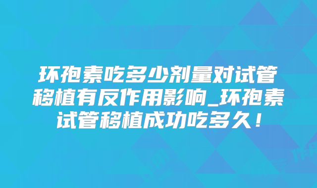 环孢素吃多少剂量对试管移植有反作用影响_环孢素试管移植成功吃多久！
