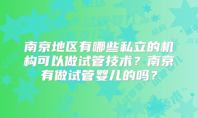 南京地区有哪些私立的机构可以做试管技术？南京有做试管婴儿的吗？