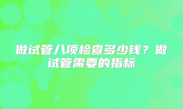 做试管八项检查多少钱？做试管需要的指标