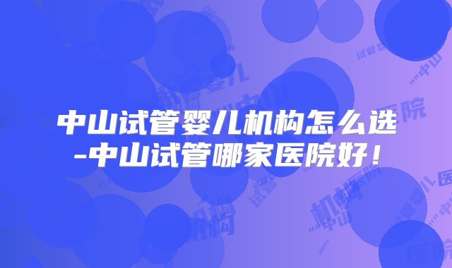 中山试管婴儿机构怎么选-中山试管哪家医院好！