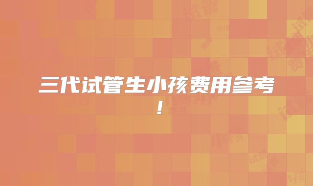 三代试管生小孩费用参考！