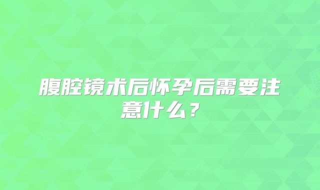 腹腔镜术后怀孕后需要注意什么?