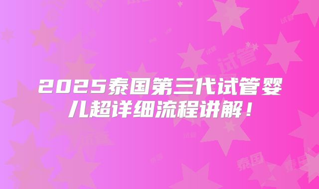 2025泰国第三代试管婴儿超详细流程讲解!