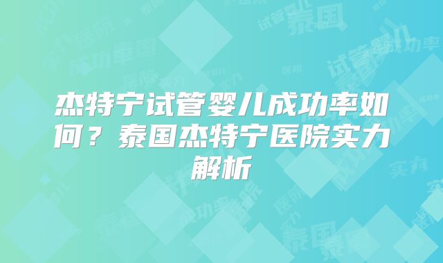 杰特宁试管婴儿成功率如何？泰国杰特宁医院实力解析