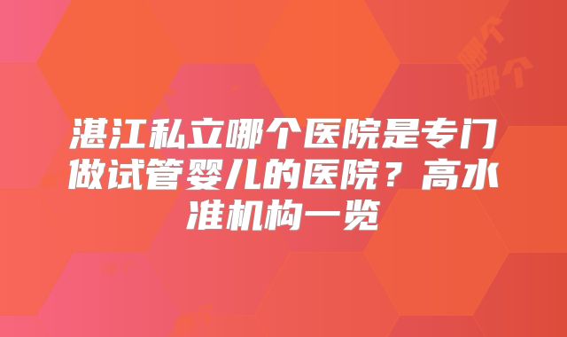湛江私立哪个医院是专门做试管婴儿的医院？高水准机构一览