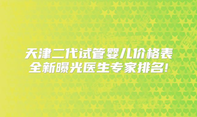 天津二代试管婴儿价格表全新曝光医生专家排名!