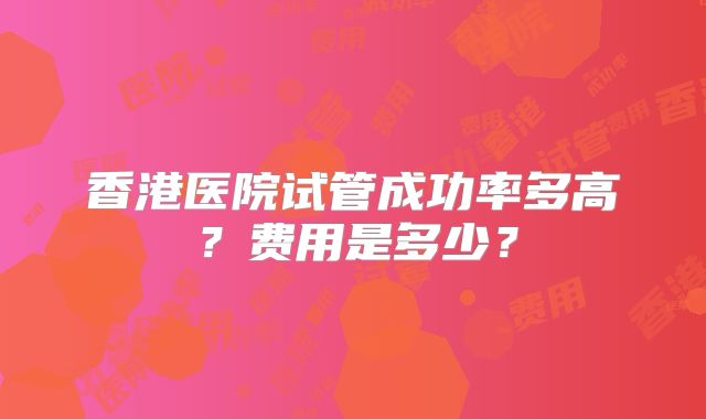 香港医院试管成功率多高？费用是多少？