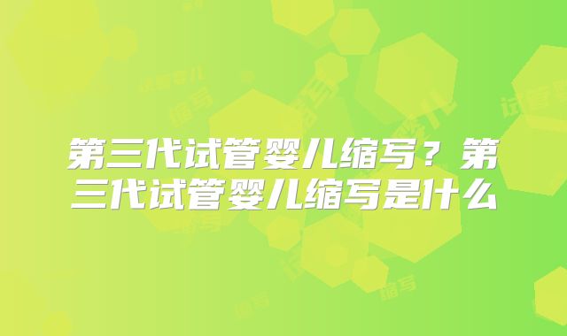 第三代试管婴儿缩写？第三代试管婴儿缩写是什么