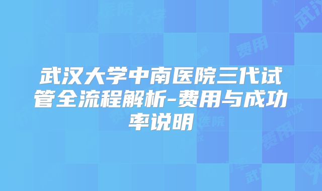 武汉大学中南医院三代试管全流程解析-费用与成功率说明