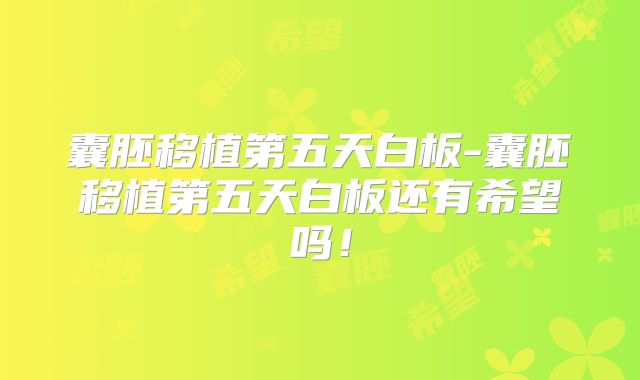 囊胚移植第五天白板-囊胚移植第五天白板还有希望吗！
