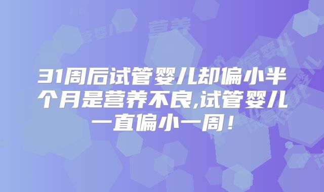 31周后试管婴儿却偏小半个月是营养不良,试管婴儿一直偏小一周！