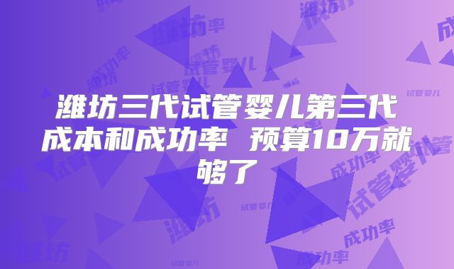 潍坊三代试管婴儿第三代成本和成功率 预算10万就够了